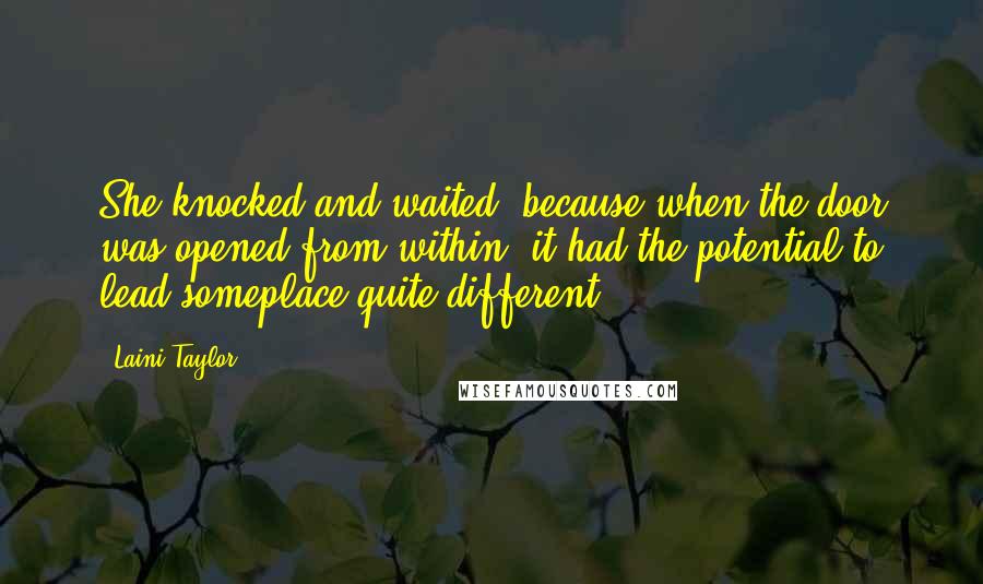 Laini Taylor Quotes: She knocked and waited, because when the door was opened from within, it had the potential to lead someplace quite different.