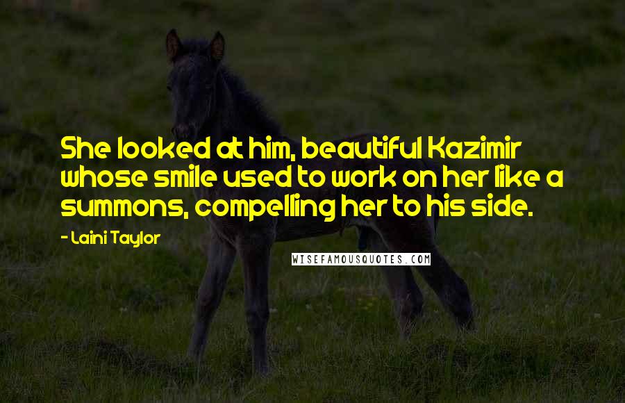 Laini Taylor Quotes: She looked at him, beautiful Kazimir whose smile used to work on her like a summons, compelling her to his side.