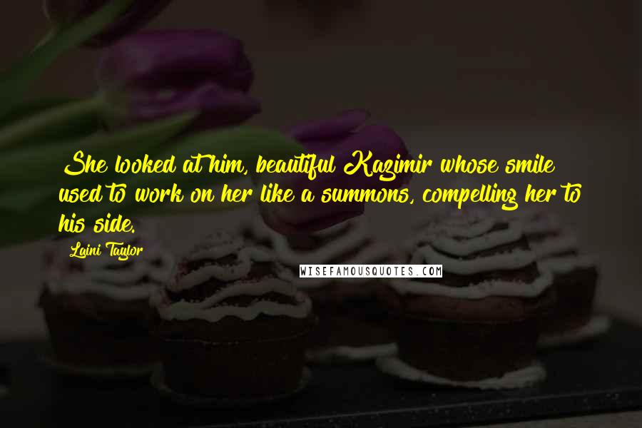 Laini Taylor Quotes: She looked at him, beautiful Kazimir whose smile used to work on her like a summons, compelling her to his side.
