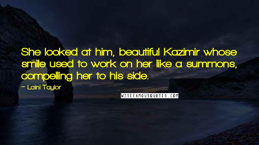 Laini Taylor Quotes: She looked at him, beautiful Kazimir whose smile used to work on her like a summons, compelling her to his side.