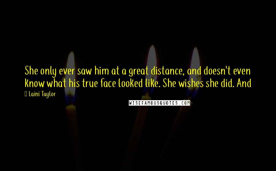 Laini Taylor Quotes: She only ever saw him at a great distance, and doesn't even know what his true face looked like. She wishes she did. And