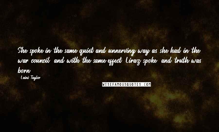 Laini Taylor Quotes: She spoke in the same quiet and unnerving way as she had in the war council, and with the same effect: Liraz spoke, and truth was born.