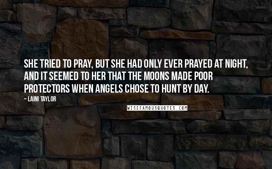 Laini Taylor Quotes: She tried to pray, but she had only ever prayed at night, and it seemed to her that the moons made poor protectors when angels chose to hunt by day.