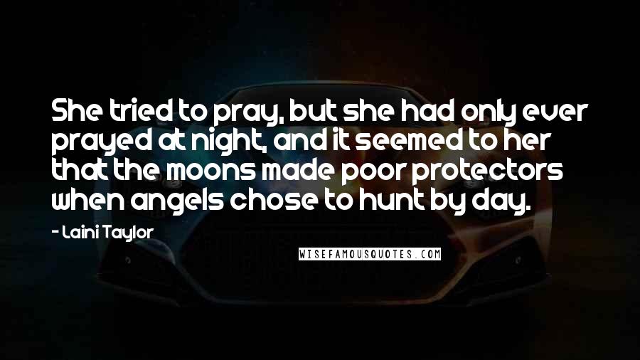 Laini Taylor Quotes: She tried to pray, but she had only ever prayed at night, and it seemed to her that the moons made poor protectors when angels chose to hunt by day.
