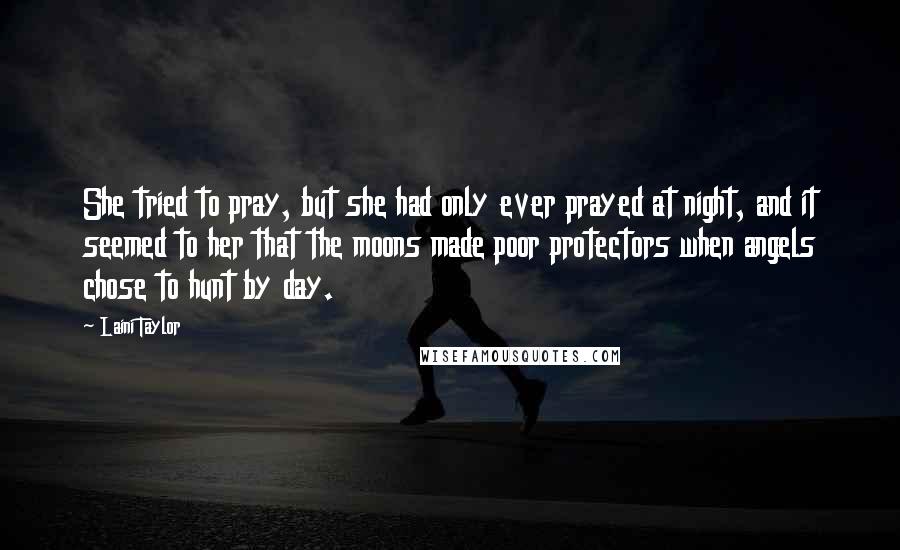 Laini Taylor Quotes: She tried to pray, but she had only ever prayed at night, and it seemed to her that the moons made poor protectors when angels chose to hunt by day.