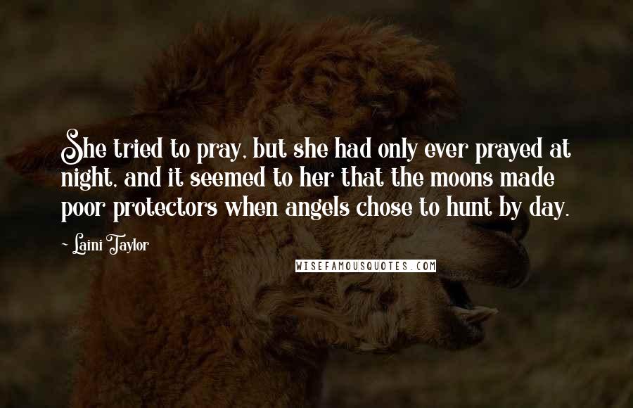 Laini Taylor Quotes: She tried to pray, but she had only ever prayed at night, and it seemed to her that the moons made poor protectors when angels chose to hunt by day.