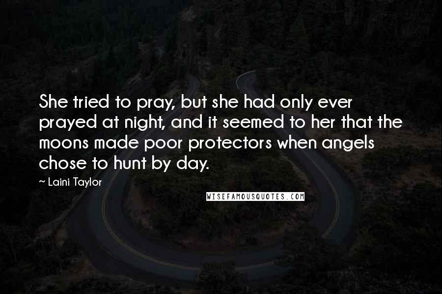Laini Taylor Quotes: She tried to pray, but she had only ever prayed at night, and it seemed to her that the moons made poor protectors when angels chose to hunt by day.