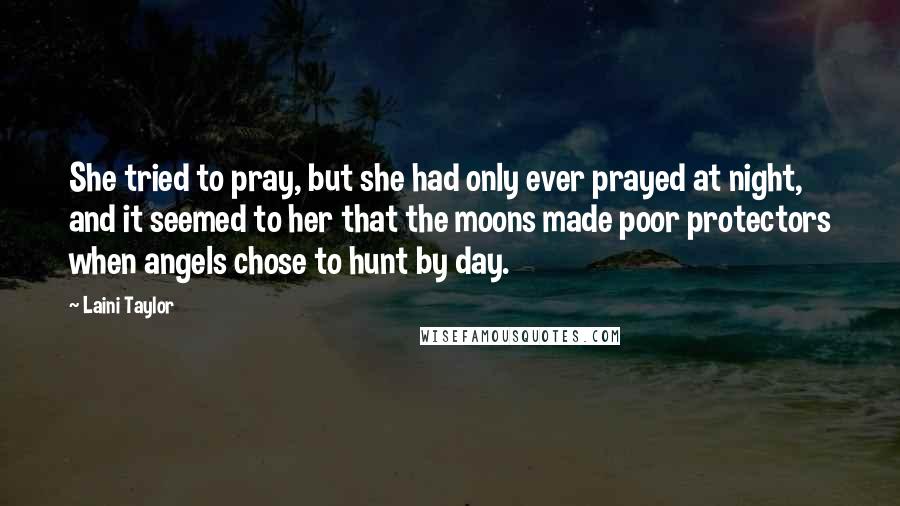 Laini Taylor Quotes: She tried to pray, but she had only ever prayed at night, and it seemed to her that the moons made poor protectors when angels chose to hunt by day.