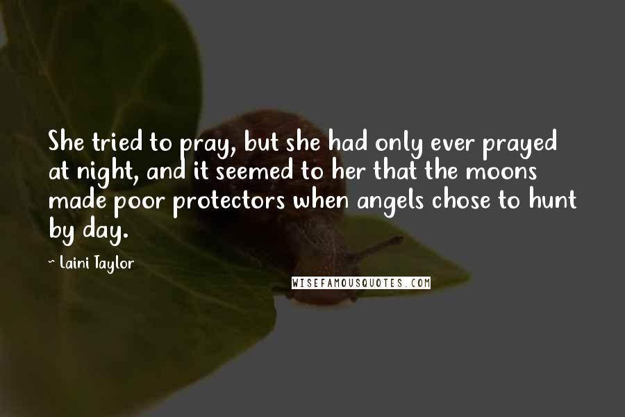 Laini Taylor Quotes: She tried to pray, but she had only ever prayed at night, and it seemed to her that the moons made poor protectors when angels chose to hunt by day.