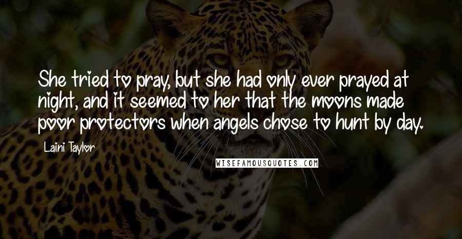 Laini Taylor Quotes: She tried to pray, but she had only ever prayed at night, and it seemed to her that the moons made poor protectors when angels chose to hunt by day.