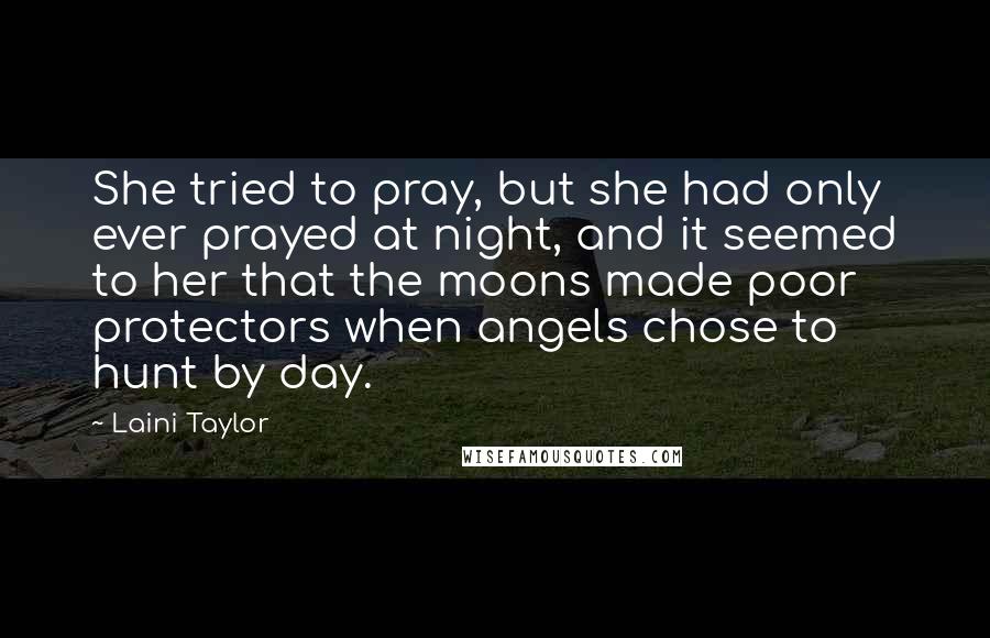 Laini Taylor Quotes: She tried to pray, but she had only ever prayed at night, and it seemed to her that the moons made poor protectors when angels chose to hunt by day.