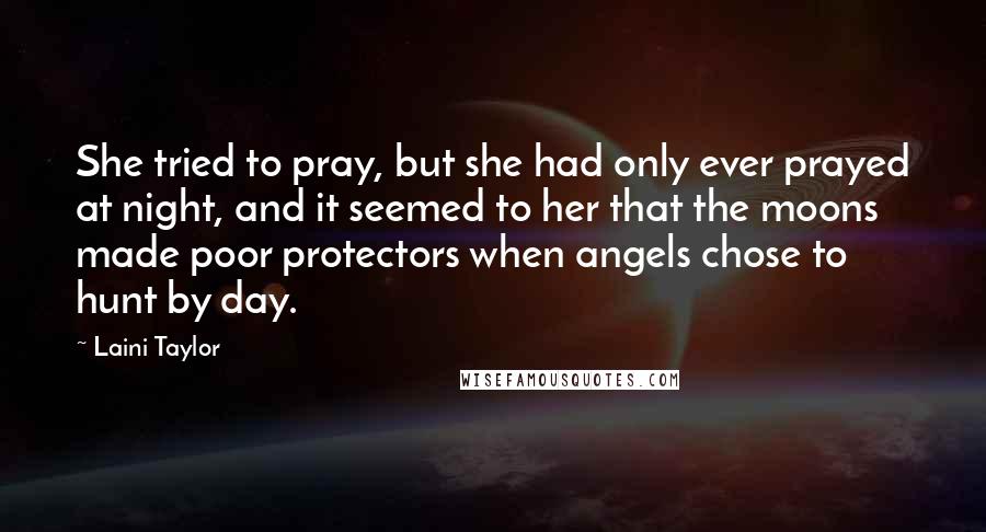 Laini Taylor Quotes: She tried to pray, but she had only ever prayed at night, and it seemed to her that the moons made poor protectors when angels chose to hunt by day.