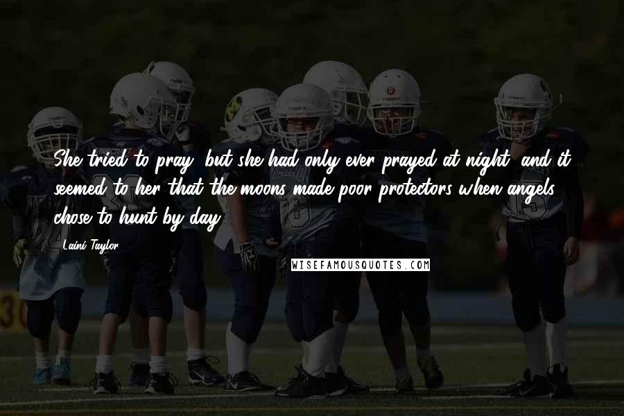Laini Taylor Quotes: She tried to pray, but she had only ever prayed at night, and it seemed to her that the moons made poor protectors when angels chose to hunt by day.