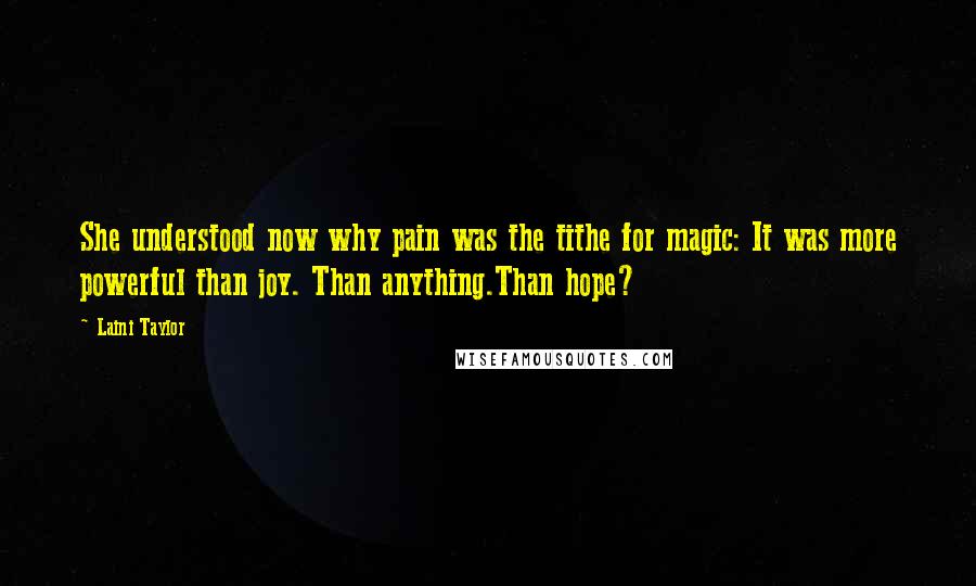 Laini Taylor Quotes: She understood now why pain was the tithe for magic: It was more powerful than joy. Than anything.Than hope?