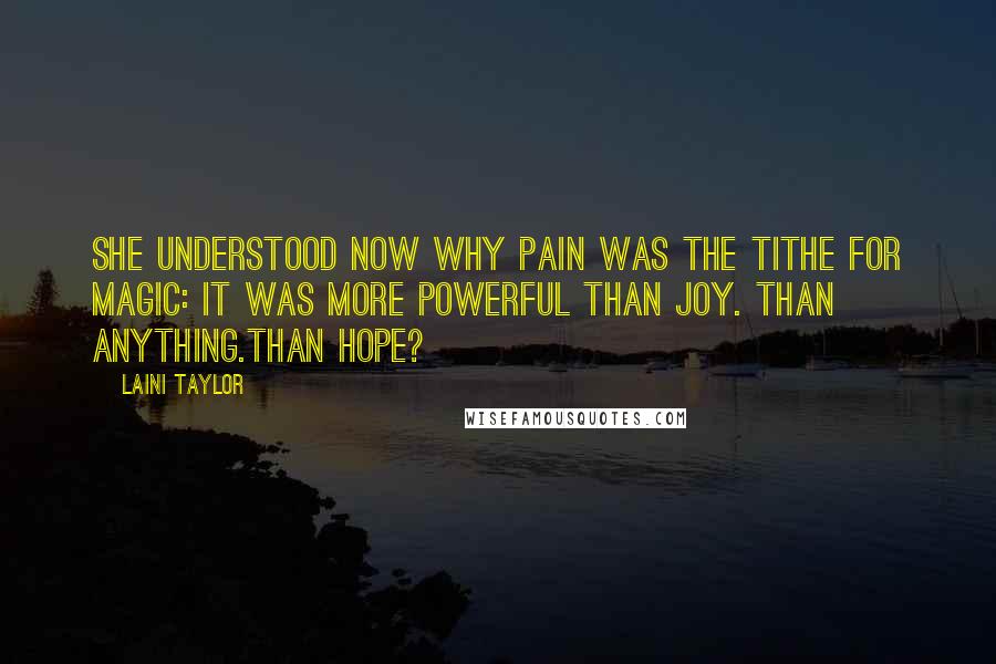 Laini Taylor Quotes: She understood now why pain was the tithe for magic: It was more powerful than joy. Than anything.Than hope?