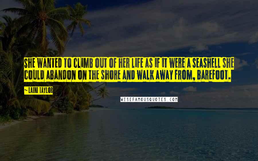 Laini Taylor Quotes: She wanted to climb out of her life as if it were a seashell she could abandon on the shore and walk away from, barefoot.