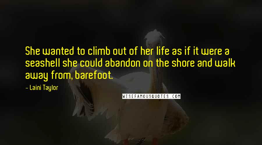 Laini Taylor Quotes: She wanted to climb out of her life as if it were a seashell she could abandon on the shore and walk away from, barefoot.