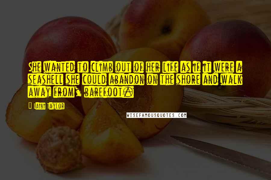 Laini Taylor Quotes: She wanted to climb out of her life as if it were a seashell she could abandon on the shore and walk away from, barefoot.