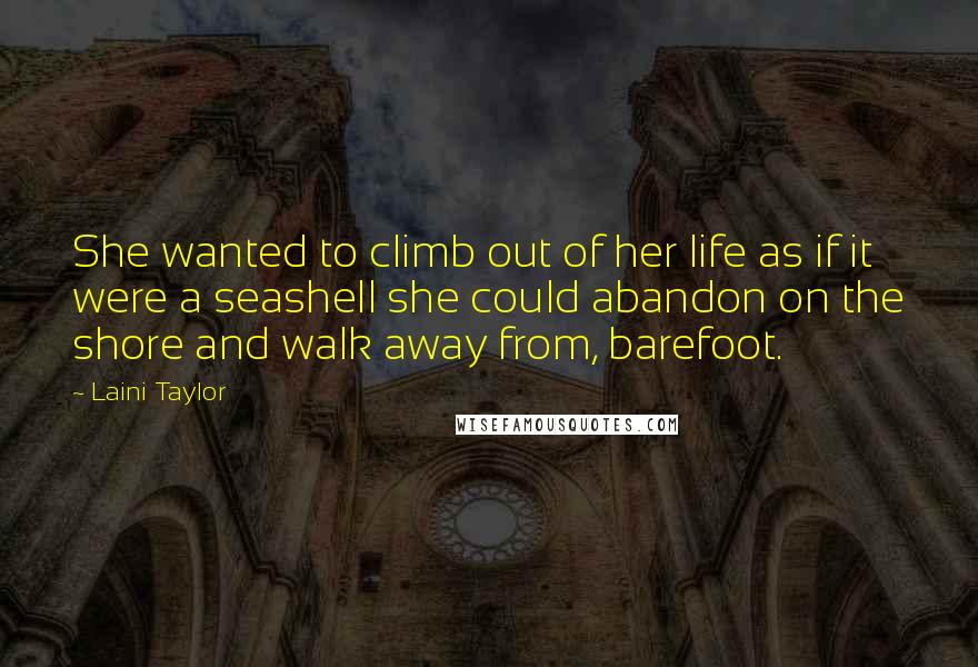 Laini Taylor Quotes: She wanted to climb out of her life as if it were a seashell she could abandon on the shore and walk away from, barefoot.