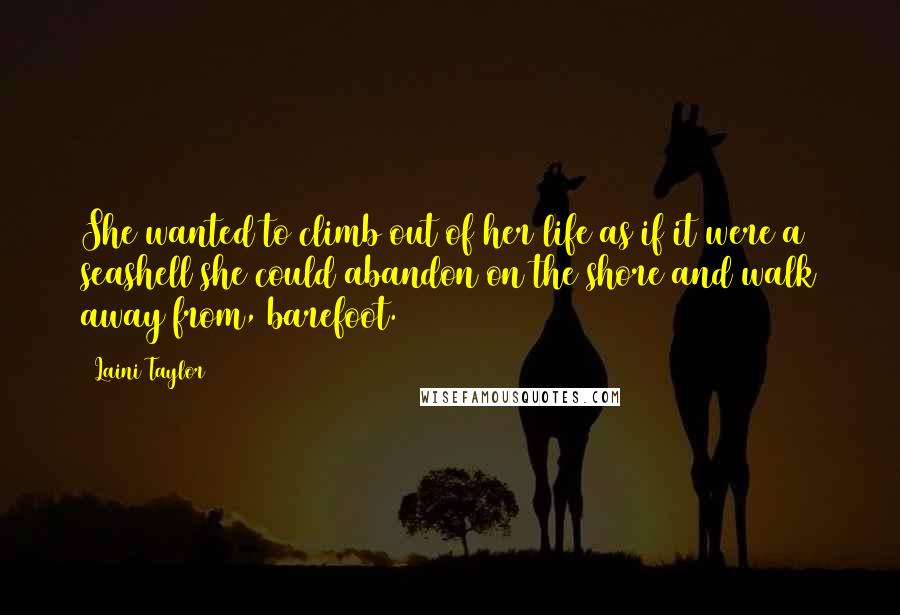 Laini Taylor Quotes: She wanted to climb out of her life as if it were a seashell she could abandon on the shore and walk away from, barefoot.