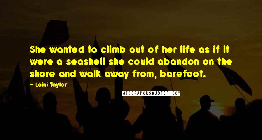 Laini Taylor Quotes: She wanted to climb out of her life as if it were a seashell she could abandon on the shore and walk away from, barefoot.