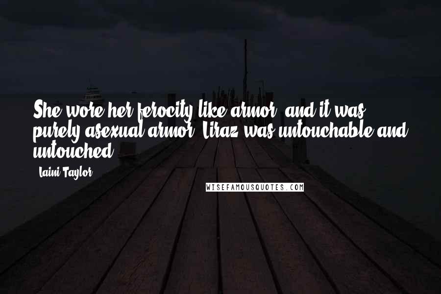 Laini Taylor Quotes: She wore her ferocity like armor, and it was purely asexual armor. Liraz was untouchable and untouched.