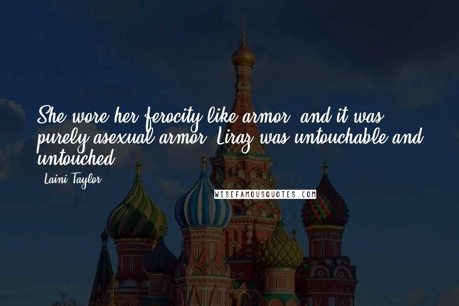 Laini Taylor Quotes: She wore her ferocity like armor, and it was purely asexual armor. Liraz was untouchable and untouched.