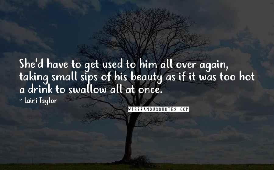 Laini Taylor Quotes: She'd have to get used to him all over again, taking small sips of his beauty as if it was too hot a drink to swallow all at once.