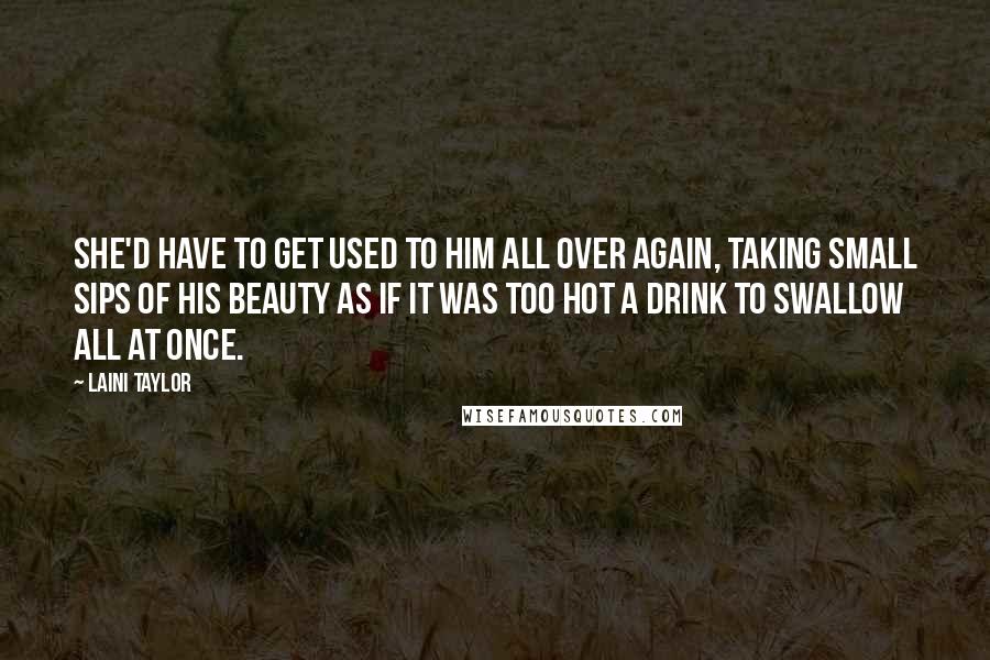 Laini Taylor Quotes: She'd have to get used to him all over again, taking small sips of his beauty as if it was too hot a drink to swallow all at once.