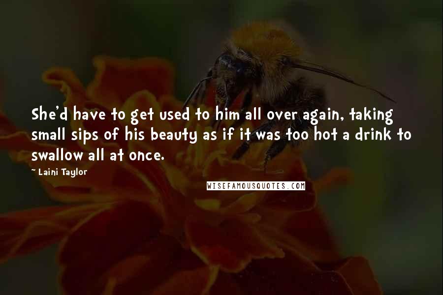 Laini Taylor Quotes: She'd have to get used to him all over again, taking small sips of his beauty as if it was too hot a drink to swallow all at once.