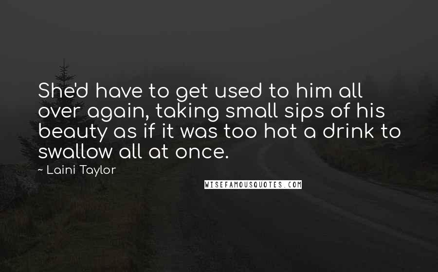 Laini Taylor Quotes: She'd have to get used to him all over again, taking small sips of his beauty as if it was too hot a drink to swallow all at once.