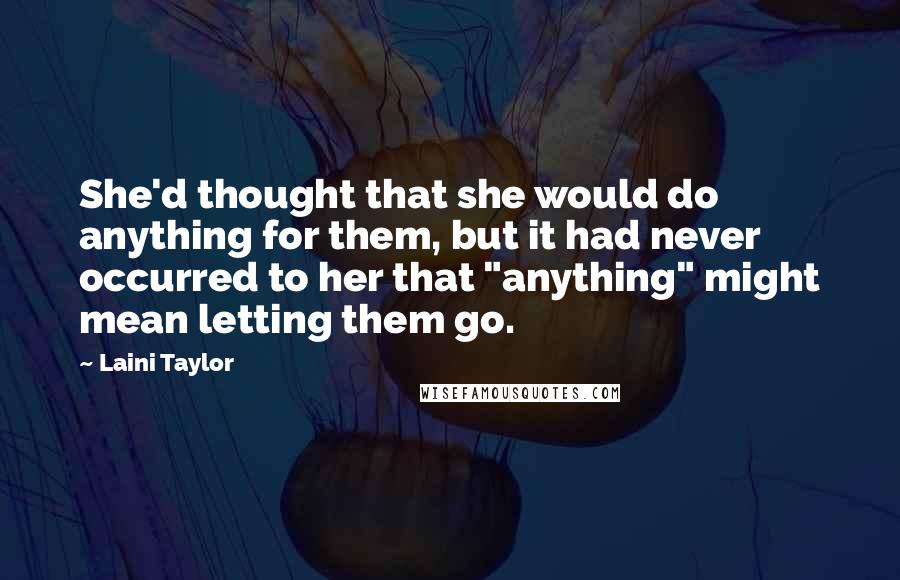Laini Taylor Quotes: She'd thought that she would do anything for them, but it had never occurred to her that "anything" might mean letting them go.