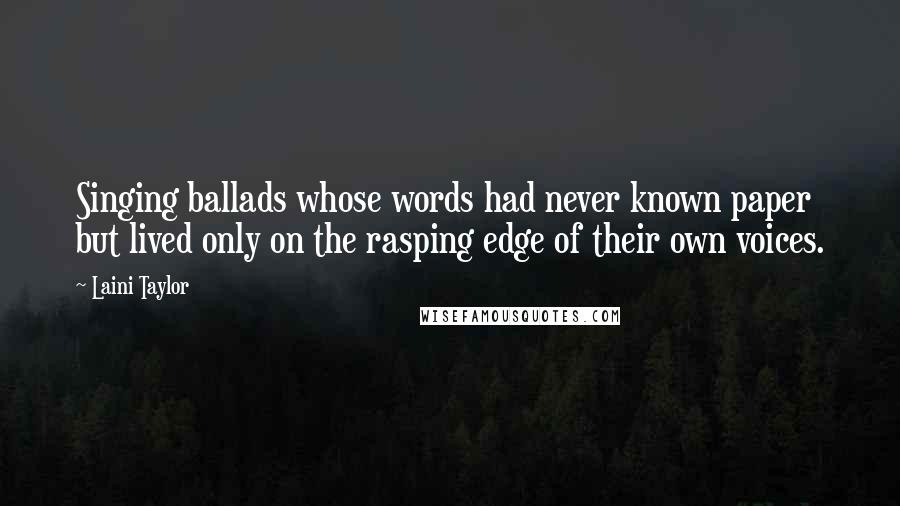 Laini Taylor Quotes: Singing ballads whose words had never known paper but lived only on the rasping edge of their own voices.