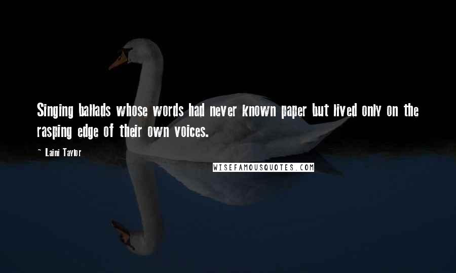 Laini Taylor Quotes: Singing ballads whose words had never known paper but lived only on the rasping edge of their own voices.