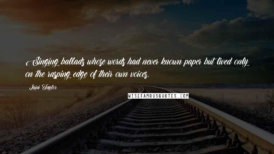 Laini Taylor Quotes: Singing ballads whose words had never known paper but lived only on the rasping edge of their own voices.