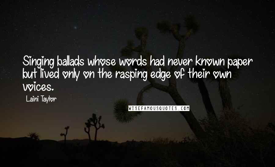 Laini Taylor Quotes: Singing ballads whose words had never known paper but lived only on the rasping edge of their own voices.