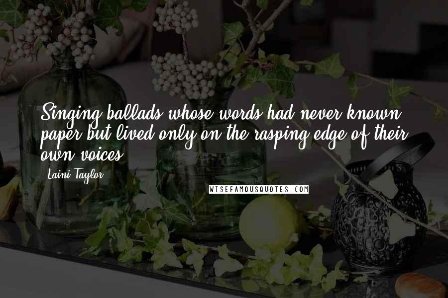 Laini Taylor Quotes: Singing ballads whose words had never known paper but lived only on the rasping edge of their own voices.