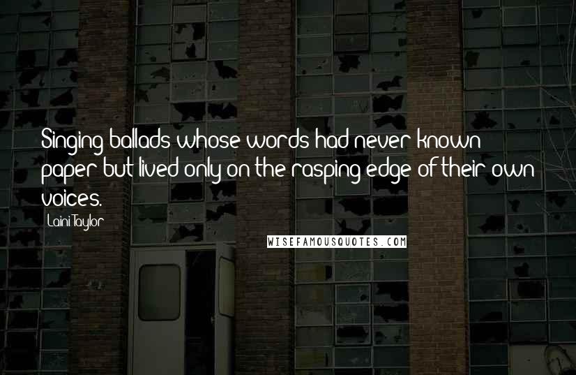 Laini Taylor Quotes: Singing ballads whose words had never known paper but lived only on the rasping edge of their own voices.