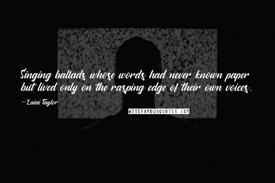 Laini Taylor Quotes: Singing ballads whose words had never known paper but lived only on the rasping edge of their own voices.