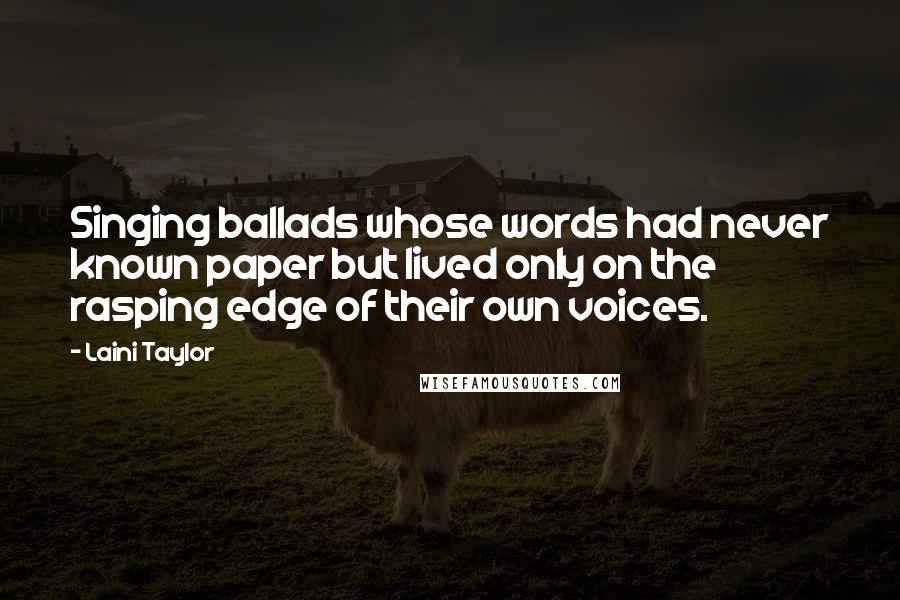 Laini Taylor Quotes: Singing ballads whose words had never known paper but lived only on the rasping edge of their own voices.