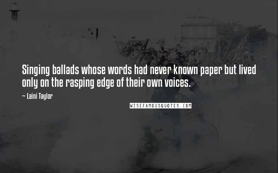 Laini Taylor Quotes: Singing ballads whose words had never known paper but lived only on the rasping edge of their own voices.