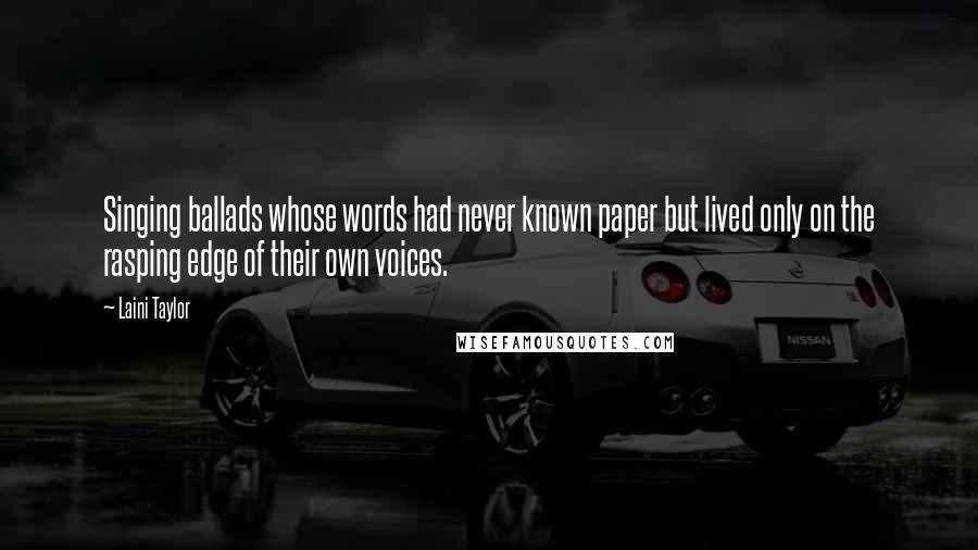 Laini Taylor Quotes: Singing ballads whose words had never known paper but lived only on the rasping edge of their own voices.