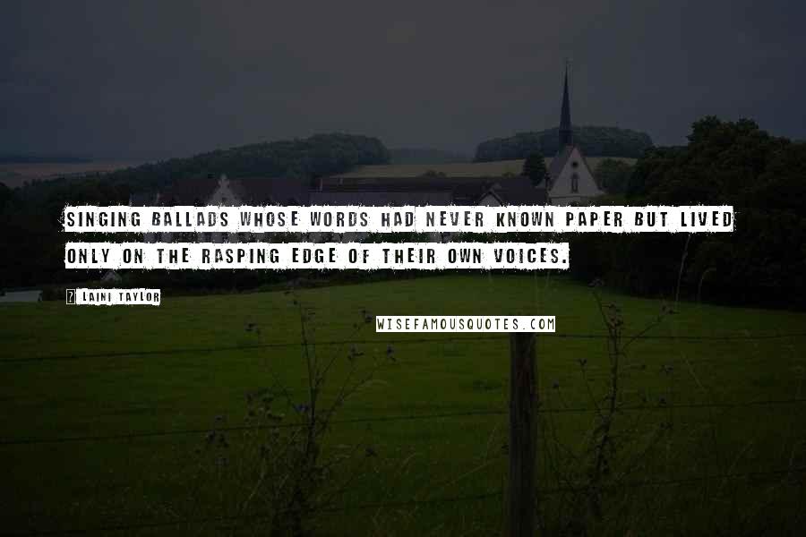 Laini Taylor Quotes: Singing ballads whose words had never known paper but lived only on the rasping edge of their own voices.