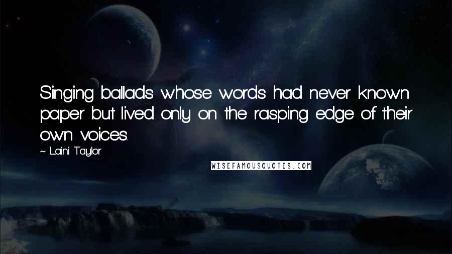 Laini Taylor Quotes: Singing ballads whose words had never known paper but lived only on the rasping edge of their own voices.