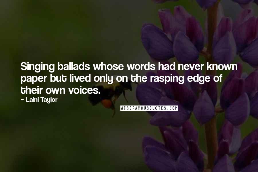 Laini Taylor Quotes: Singing ballads whose words had never known paper but lived only on the rasping edge of their own voices.