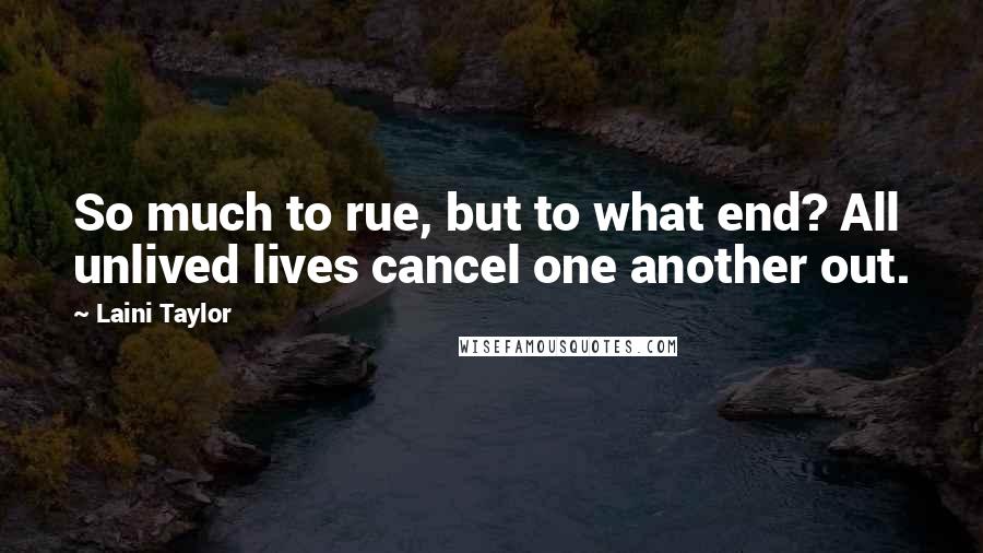 Laini Taylor Quotes: So much to rue, but to what end? All unlived lives cancel one another out.