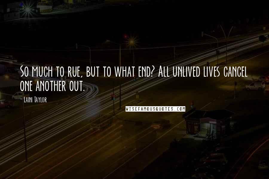 Laini Taylor Quotes: So much to rue, but to what end? All unlived lives cancel one another out.