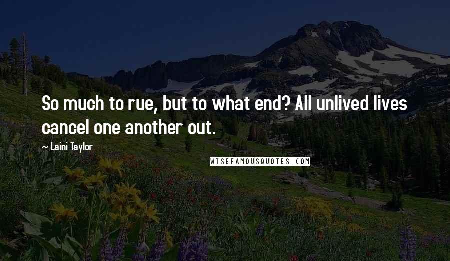 Laini Taylor Quotes: So much to rue, but to what end? All unlived lives cancel one another out.