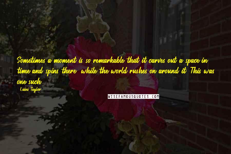 Laini Taylor Quotes: Sometimes a moment is so remarkable that it carves out a space in time and spins there, while the world rushes on around it. This was one such.