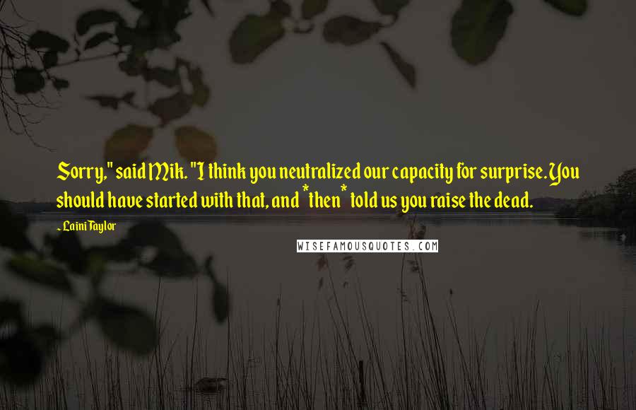 Laini Taylor Quotes: Sorry," said Mik. "I think you neutralized our capacity for surprise. You should have started with that, and *then* told us you raise the dead.